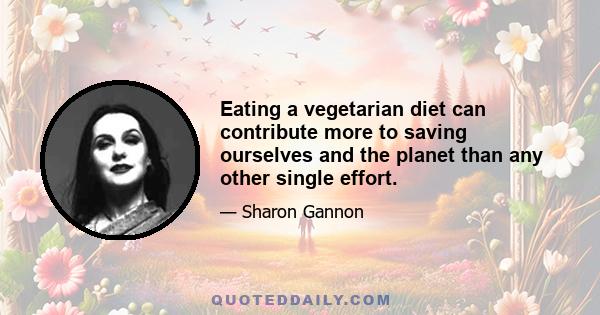 Eating a vegetarian diet can contribute more to saving ourselves and the planet than any other single effort.