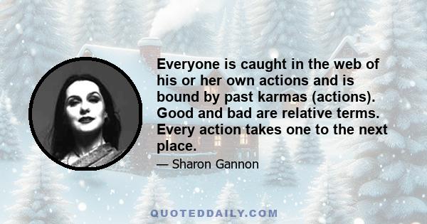 Everyone is caught in the web of his or her own actions and is bound by past karmas (actions). Good and bad are relative terms. Every action takes one to the next place.