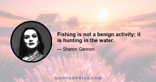 Fishing is not a benign activity; it is hunting in the water.