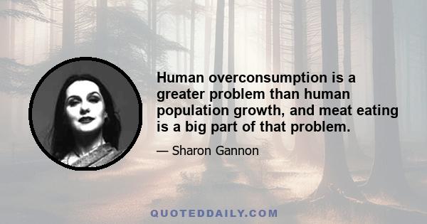 Human overconsumption is a greater problem than human population growth, and meat eating is a big part of that problem.