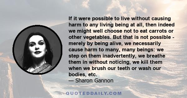 If it were possible to live without causing harm to any living being at all, then indeed we might well choose not to eat carrots or other vegetables. But that is not possible - merely by being alive, we necessarily