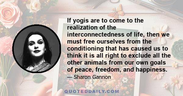 If yogis are to come to the realization of the interconnectedness of life, then we must free ourselves from the conditioning that has caused us to think it is all right to exclude all the other animals from our own