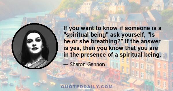 If you want to know if someone is a spiritual being ask yourself, Is he or she breathing? If the answer is yes, then you know that you are in the presence of a spiritual being.