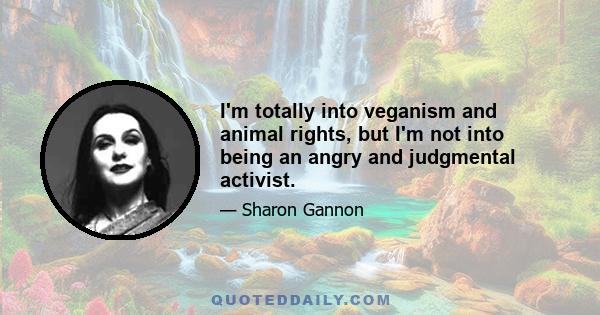 I'm totally into veganism and animal rights, but I'm not into being an angry and judgmental activist.