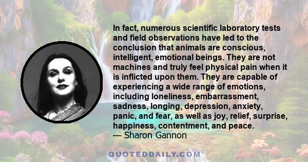 In fact, numerous scientific laboratory tests and field observations have led to the conclusion that animals are conscious, intelligent, emotional beings. They are not machines and truly feel physical pain when it is