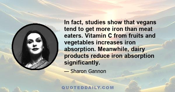 In fact, studies show that vegans tend to get more iron than meat eaters. Vitamin C from fruits and vegetables increases iron absorption. Meanwhile, dairy products reduce iron absorption significantly.