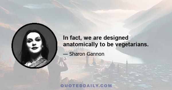 In fact, we are designed anatomically to be vegetarians.