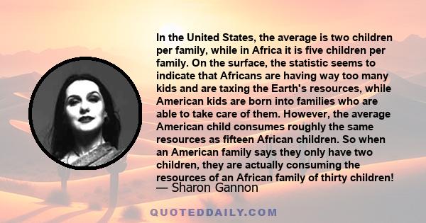 In the United States, the average is two children per family, while in Africa it is five children per family. On the surface, the statistic seems to indicate that Africans are having way too many kids and are taxing the 