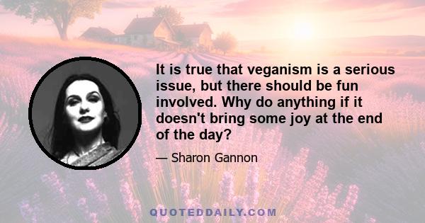 It is true that veganism is a serious issue, but there should be fun involved. Why do anything if it doesn't bring some joy at the end of the day?