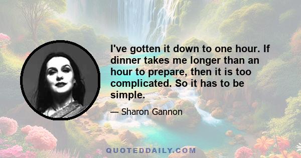 I've gotten it down to one hour. If dinner takes me longer than an hour to prepare, then it is too complicated. So it has to be simple.