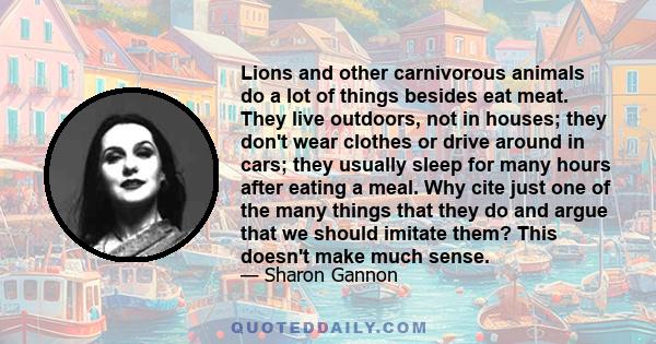 Lions and other carnivorous animals do a lot of things besides eat meat. They live outdoors, not in houses; they don't wear clothes or drive around in cars; they usually sleep for many hours after eating a meal. Why