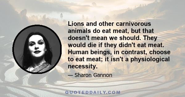 Lions and other carnivorous animals do eat meat, but that doesn't mean we should. They would die if they didn't eat meat. Human beings, in contrast, choose to eat meat; it isn't a physiological necessity.