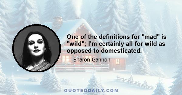 One of the definitions for mad is wild; I'm certainly all for wild as opposed to domesticated.