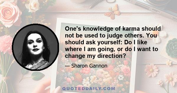 One's knowledge of karma should not be used to judge others. You should ask yourself: Do I like where I am going, or do I want to change my direction?