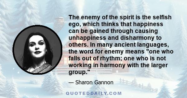 The enemy of the spirit is the selfish ego, which thinks that happiness can be gained through causing unhappiness and disharmony to others. In many ancient languages, the word for enemy means one who falls out of