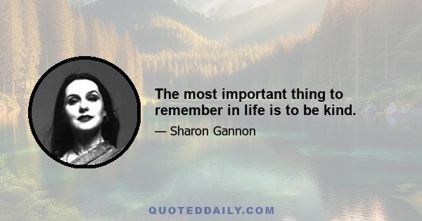 The most important thing to remember in life is to be kind.