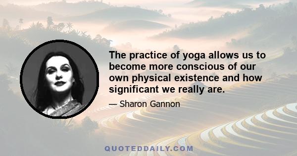 The practice of yoga allows us to become more conscious of our own physical existence and how significant we really are.