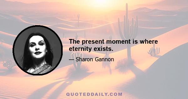 The present moment is where eternity exists.