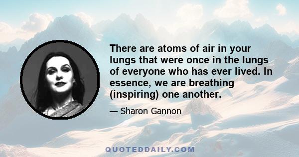 There are atoms of air in your lungs that were once in the lungs of everyone who has ever lived. In essence, we are breathing (inspiring) one another.