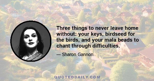 Three things to never leave home without: your keys, birdseed for the birds, and your mala beads to chant through difficulties.