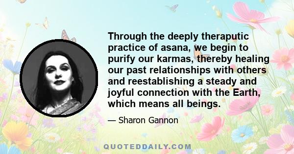 Through the deeply theraputic practice of asana, we begin to purify our karmas, thereby healing our past relationships with others and reestablishing a steady and joyful connection with the Earth, which means all beings.