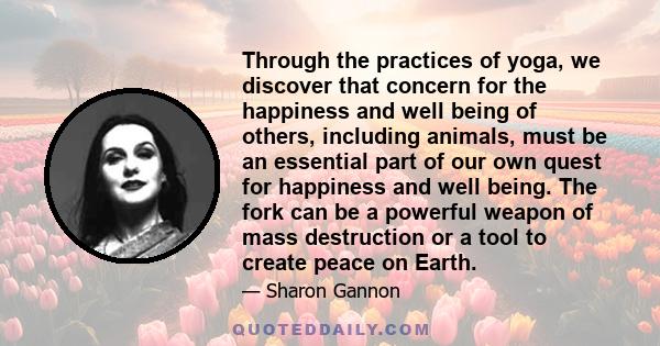 Through the practices of yoga, we discover that concern for the happiness and well being of others, including animals, must be an essential part of our own quest for happiness and well being. The fork can be a powerful