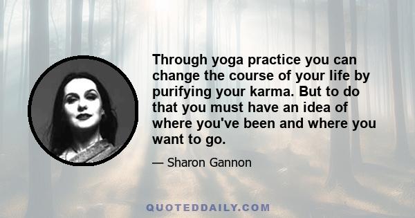 Through yoga practice you can change the course of your life by purifying your karma. But to do that you must have an idea of where you've been and where you want to go.