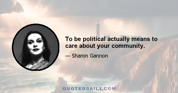 To be political actually means to care about your community.