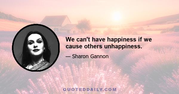 We can't have happiness if we cause others unhappiness.