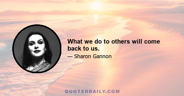 What we do to others will come back to us.