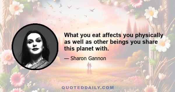 What you eat affects you physically as well as other beings you share this planet with.