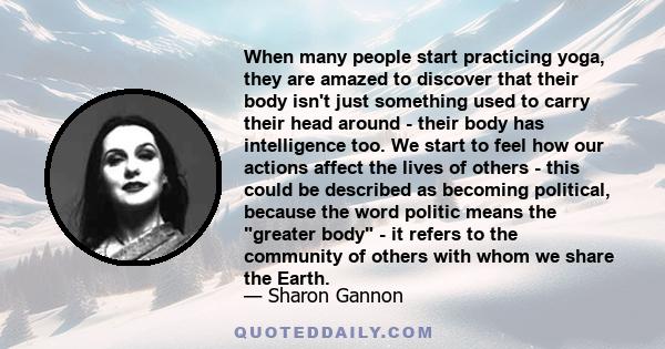 When many people start practicing yoga, they are amazed to discover that their body isn't just something used to carry their head around - their body has intelligence too. We start to feel how our actions affect the