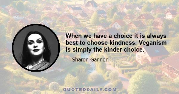 When we have a choice it is always best to choose kindness. Veganism is simply the kinder choice.