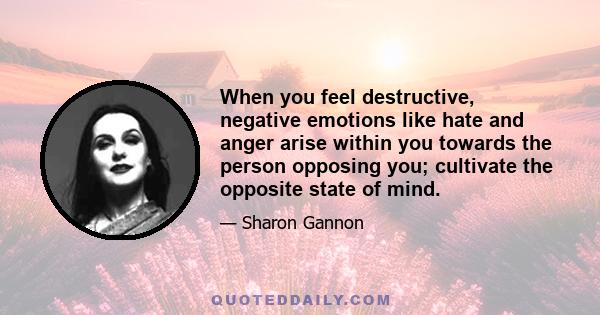 When you feel destructive, negative emotions like hate and anger arise within you towards the person opposing you; cultivate the opposite state of mind.