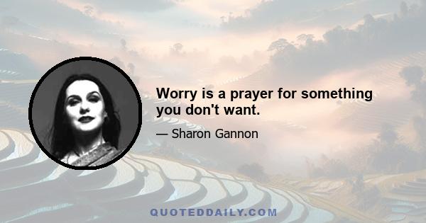 Worry is a prayer for something you don't want.