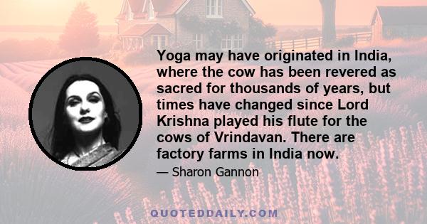 Yoga may have originated in India, where the cow has been revered as sacred for thousands of years, but times have changed since Lord Krishna played his flute for the cows of Vrindavan. There are factory farms in India