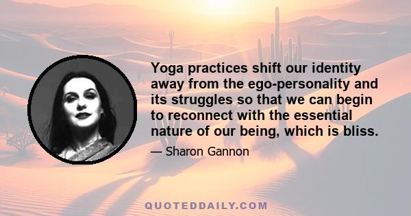 Yoga practices shift our identity away from the ego-personality and its struggles so that we can begin to reconnect with the essential nature of our being, which is bliss.