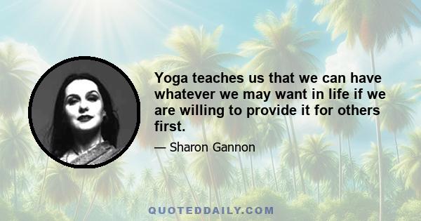 Yoga teaches us that we can have whatever we may want in life if we are willing to provide it for others first.