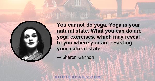 You cannot do yoga. Yoga is your natural state. What you can do are yoga exercises, which may reveal to you where you are resisting your natural state.