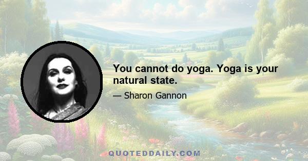 You cannot do yoga. Yoga is your natural state.