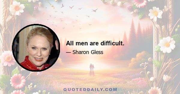 All men are difficult.