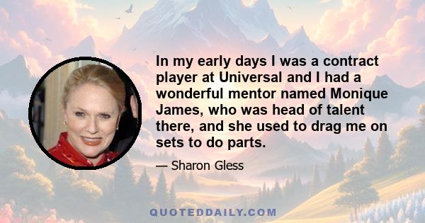 In my early days I was a contract player at Universal and I had a wonderful mentor named Monique James, who was head of talent there, and she used to drag me on sets to do parts.