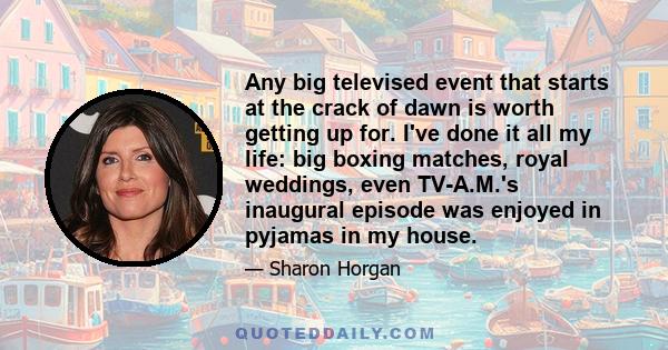 Any big televised event that starts at the crack of dawn is worth getting up for. I've done it all my life: big boxing matches, royal weddings, even TV-A.M.'s inaugural episode was enjoyed in pyjamas in my house.