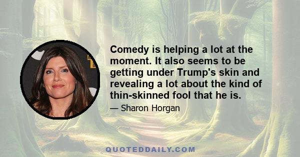 Comedy is helping a lot at the moment. It also seems to be getting under Trump's skin and revealing a lot about the kind of thin-skinned fool that he is.