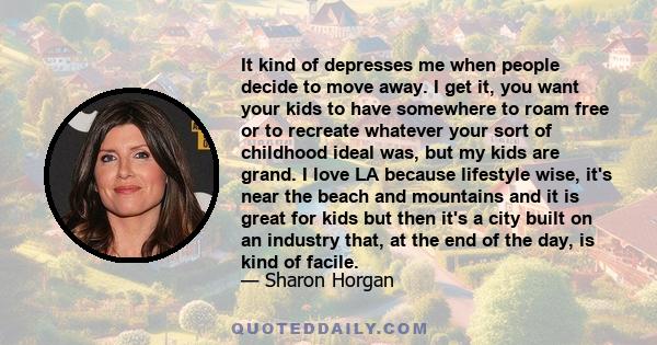 It kind of depresses me when people decide to move away. I get it, you want your kids to have somewhere to roam free or to recreate whatever your sort of childhood ideal was, but my kids are grand. I love LA because