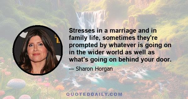 Stresses in a marriage and in family life, sometimes they're prompted by whatever is going on in the wider world as well as what's going on behind your door.