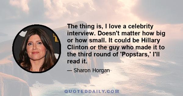 The thing is, I love a celebrity interview. Doesn't matter how big or how small. It could be Hillary Clinton or the guy who made it to the third round of 'Popstars,' I'll read it.