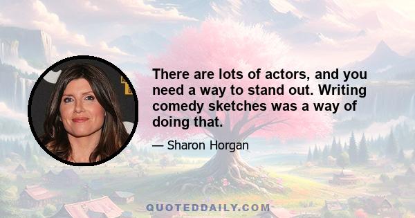 There are lots of actors, and you need a way to stand out. Writing comedy sketches was a way of doing that.