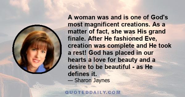 A woman was and is one of God's most magnificent creations. As a matter of fact, she was His grand finale. After He fashioned Eve, creation was complete and He took a rest! God has placed in our hearts a love for beauty 