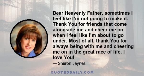 Dear Heavenly Father, sometimes I feel like I’m not going to make it. Thank You for friends that come alongside me and cheer me on when I feel like I’m about to go under. Most of all, thank You for always being with me